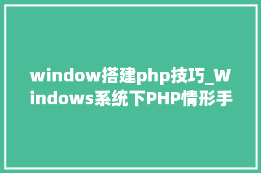 window搭建php技巧_Windows系统下PHP情形手动搭建教程