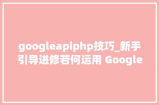 googleapiphp技巧_新手引导进修若何运用 Google Gemini API