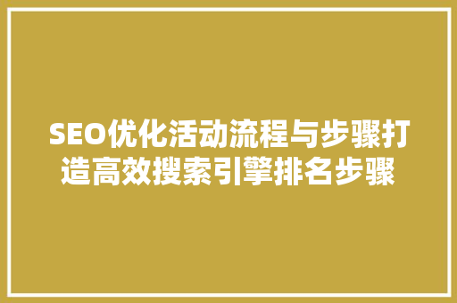 SEO优化活动流程与步骤打造高效搜索引擎排名步骤