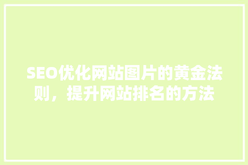 SEO优化网站图片的黄金法则，提升网站排名的方法
