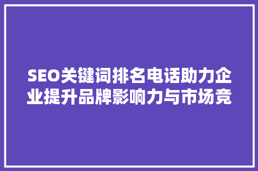 SEO关键词排名电话助力企业提升品牌影响力与市场竞争力