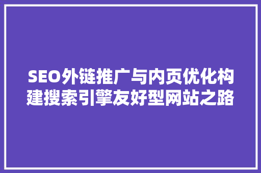 SEO外链推广与内页优化构建搜索引擎友好型网站之路