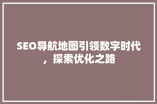 SEO导航地图引领数字时代，探索优化之路