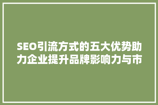 SEO引流方式的五大优势助力企业提升品牌影响力与市场份额