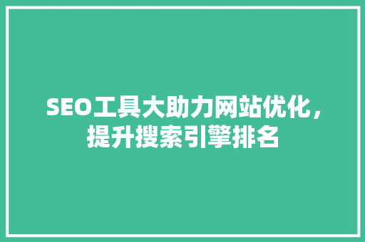 SEO工具大助力网站优化，提升搜索引擎排名