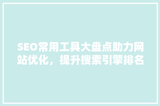 SEO常用工具大盘点助力网站优化，提升搜索引擎排名