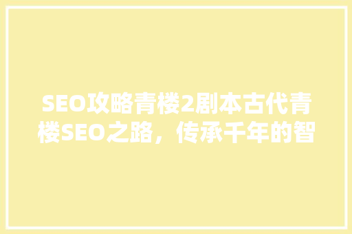SEO攻略青楼2剧本古代青楼SEO之路，传承千年的智慧结晶