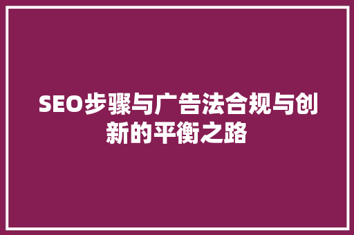 SEO步骤与广告法合规与创新的平衡之路