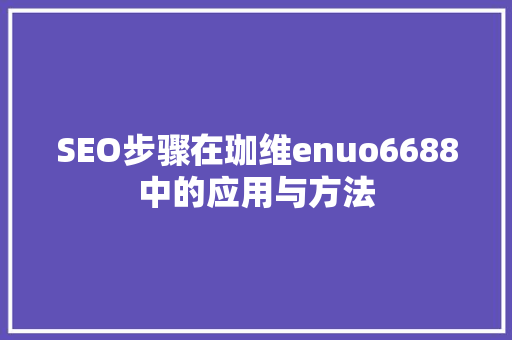 SEO步骤在珈维enuo6688中的应用与方法