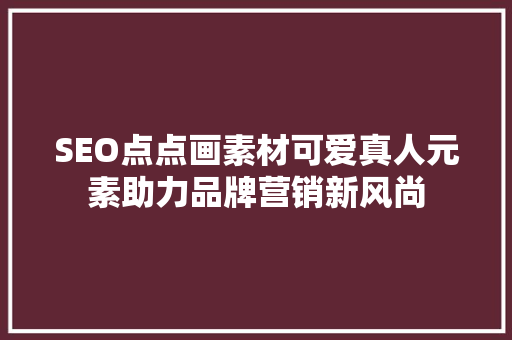 SEO点点画素材可爱真人元素助力品牌营销新风尚