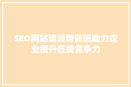 SEO网站建设培训班助力企业提升在线竞争力