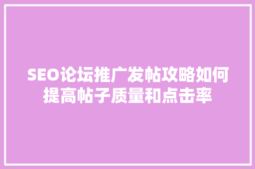 SEO论坛推广发帖攻略如何提高帖子质量和点击率