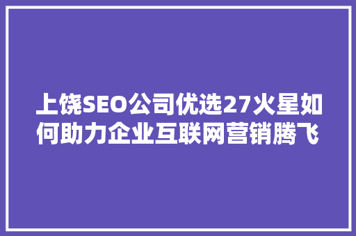 上饶SEO公司优选27火星如何助力企业互联网营销腾飞