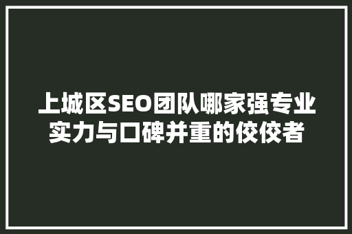 上城区SEO团队哪家强专业实力与口碑并重的佼佼者