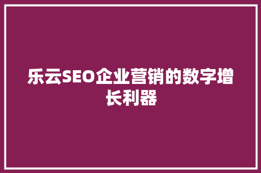乐云SEO企业营销的数字增长利器