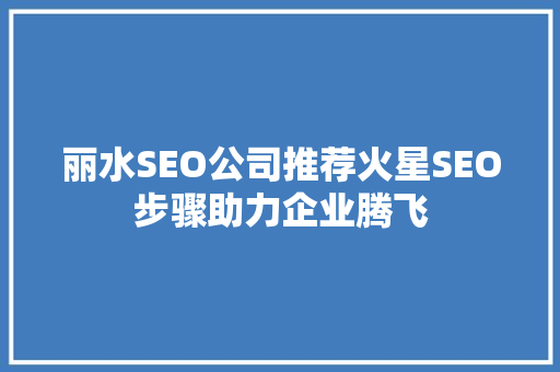 丽水SEO公司推荐火星SEO步骤助力企业腾飞