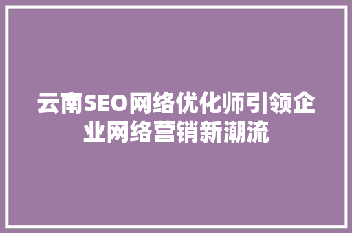 云南SEO网络优化师引领企业网络营销新潮流