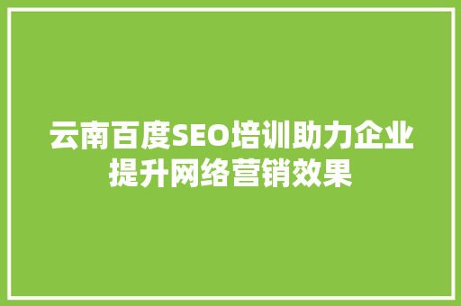 云南百度SEO培训助力企业提升网络营销效果