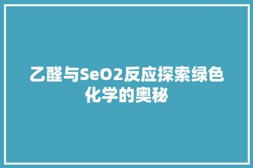 乙醛与SeO2反应探索绿色化学的奥秘