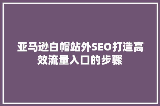 亚马逊白帽站外SEO打造高效流量入口的步骤