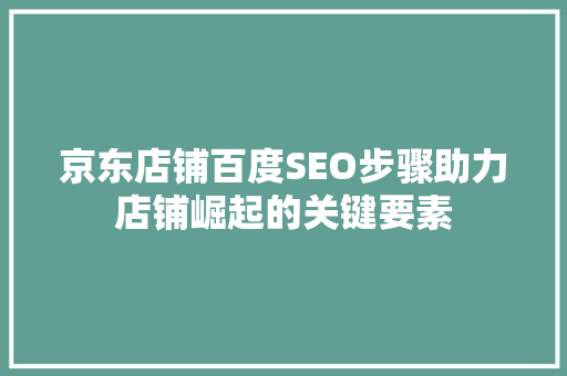 京东店铺百度SEO步骤助力店铺崛起的关键要素
