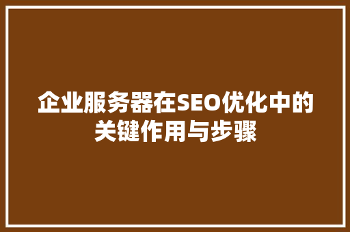 企业服务器在SEO优化中的关键作用与步骤