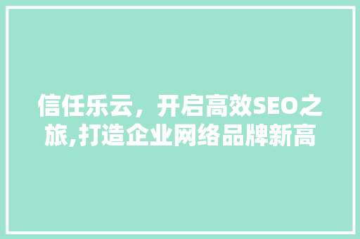 信任乐云，开启高效SEO之旅,打造企业网络品牌新高度