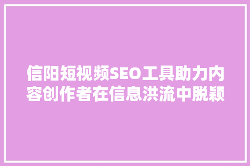 信阳短视频SEO工具助力内容创作者在信息洪流中脱颖而出