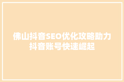 佛山抖音SEO优化攻略助力抖音账号快速崛起