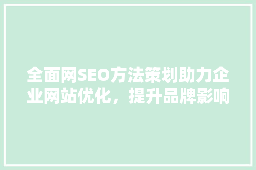全面网SEO方法策划助力企业网站优化，提升品牌影响力