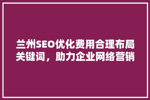兰州SEO优化费用合理布局关键词，助力企业网络营销