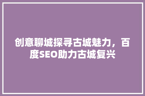 创意聊城探寻古城魅力，百度SEO助力古城复兴
