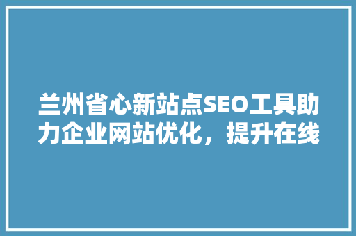 兰州省心新站点SEO工具助力企业网站优化，提升在线竞争力