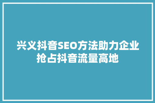 兴义抖音SEO方法助力企业抢占抖音流量高地