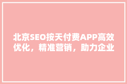 北京SEO按天付费APP高效优化，精准营销，助力企业腾飞
