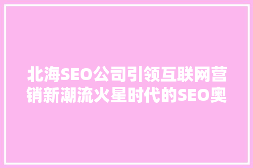 北海SEO公司引领互联网营销新潮流火星时代的SEO奥秘