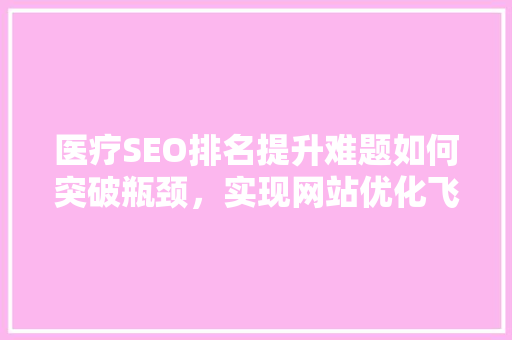 医疗SEO排名提升难题如何突破瓶颈，实现网站优化飞跃