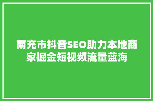 南充市抖音SEO助力本地商家掘金短视频流量蓝海