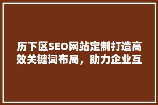 历下区SEO网站定制打造高效关键词布局，助力企业互联网营销