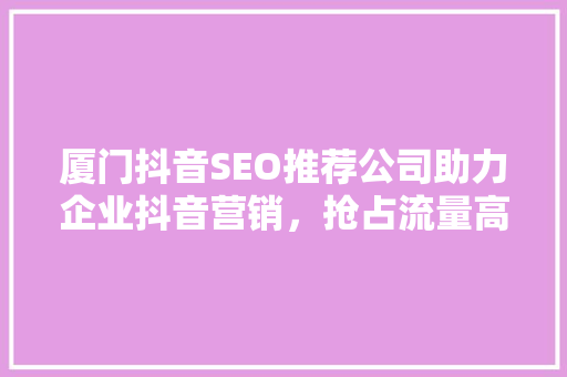 厦门抖音SEO推荐公司助力企业抖音营销，抢占流量高地