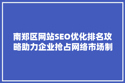 南郑区网站SEO优化排名攻略助力企业抢占网络市场制高点