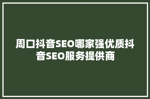 周口抖音SEO哪家强优质抖音SEO服务提供商