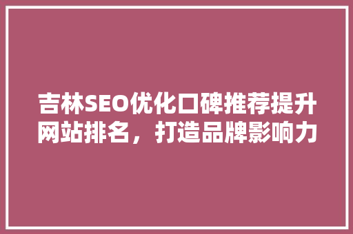 吉林SEO优化口碑推荐提升网站排名，打造品牌影响力