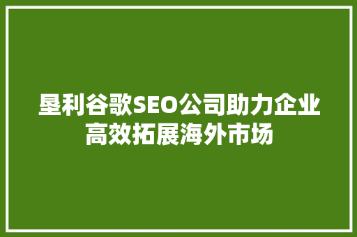 垦利谷歌SEO公司助力企业高效拓展海外市场