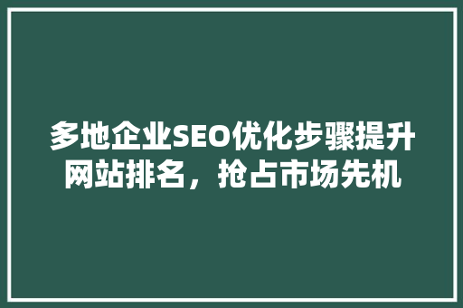 多地企业SEO优化步骤提升网站排名，抢占市场先机