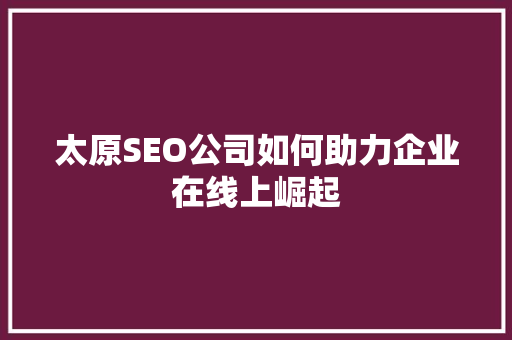 太原SEO公司如何助力企业在线上崛起