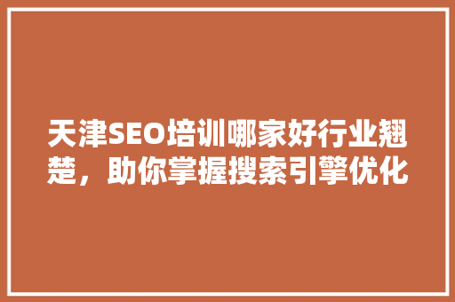天津SEO培训哪家好行业翘楚，助你掌握搜索引擎优化精髓