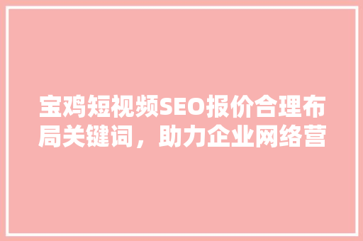 宝鸡短视频SEO报价合理布局关键词，助力企业网络营销