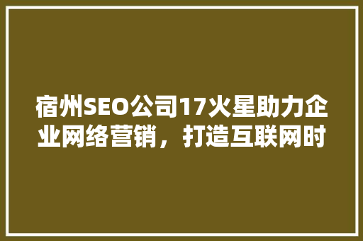 宿州SEO公司17火星助力企业网络营销，打造互联网时代品牌新高度