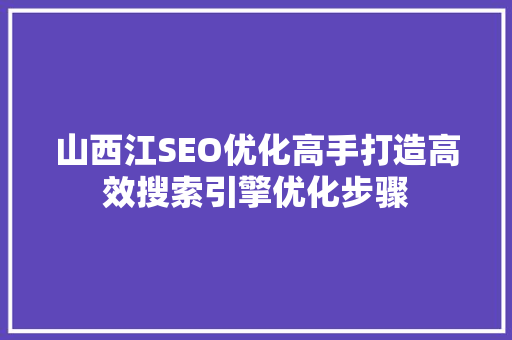 山西江SEO优化高手打造高效搜索引擎优化步骤